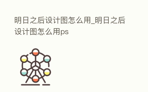 明日之后設計圖怎么用_明日之后設計圖怎么用ps