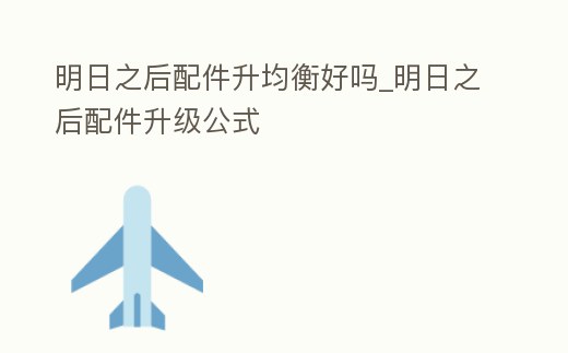 明日之后配件升均衡好嗎_明日之后配件升級公式