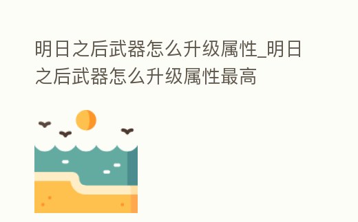 明日之后武器怎么升級(jí)屬性_明日之后武器怎么升級(jí)屬性最高