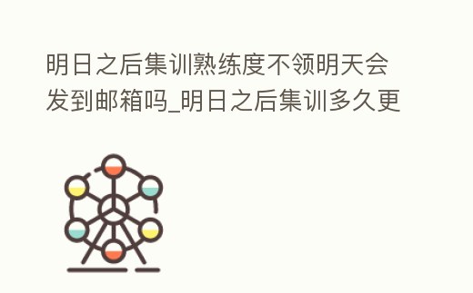 明日之后集訓熟練度不領明天會發到郵箱嗎_明日之后集訓多久更新一次