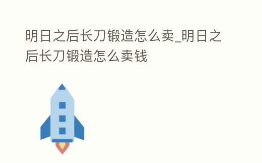 明日之后長刀鍛造怎么賣_明日之后長刀鍛造怎么賣錢