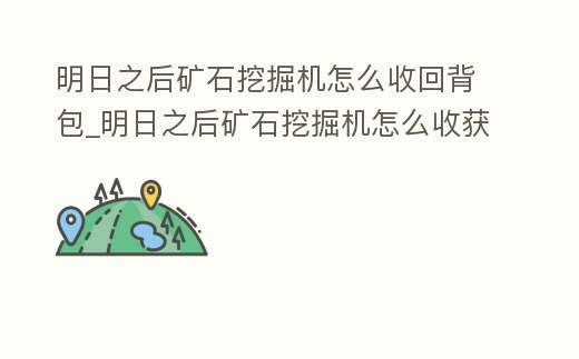 明日之后礦石挖掘機怎么收回背包_明日之后礦石挖掘機怎么收獲礦石