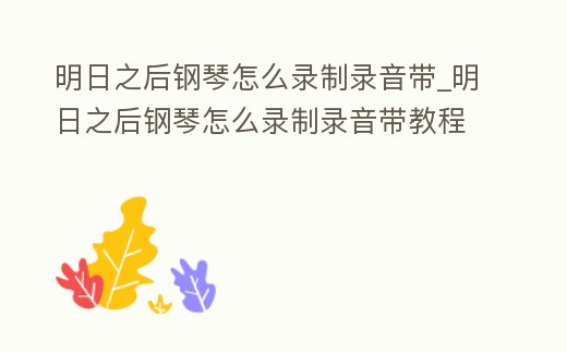 明日之后鋼琴怎么錄制錄音帶_明日之后鋼琴怎么錄制錄音帶教程