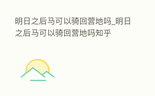 明日之后馬可以騎回營地嗎_明日之后馬可以騎回營地嗎知乎