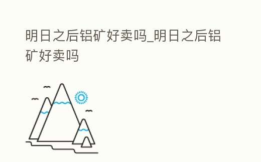 明日之后鋁礦好賣嗎_明日之后鋁礦好賣嗎