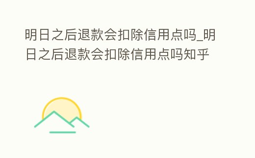 明日之后退款會扣除信用點嗎_明日之后退款會扣除信用點嗎知乎