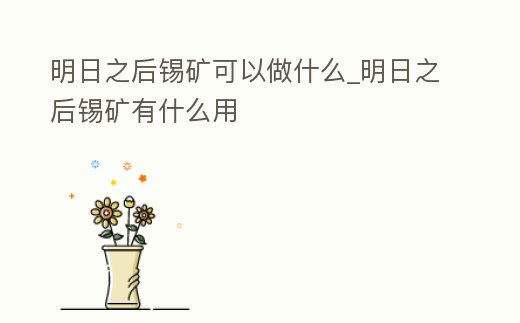 明日之后錫礦可以做什么_明日之后錫礦有什么用