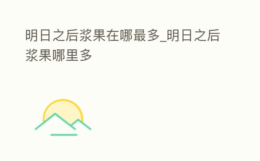 明日之后漿果在哪最多_明日之后漿果哪里多