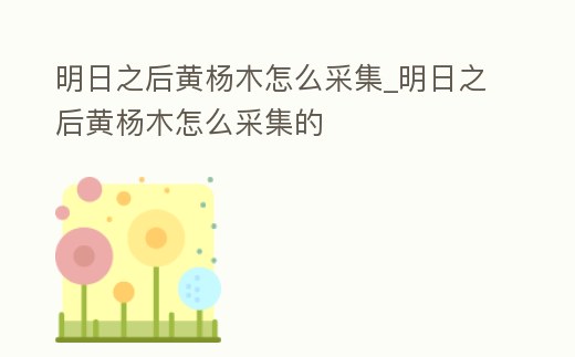 明日之后黃楊木怎么采集_明日之后黃楊木怎么采集的