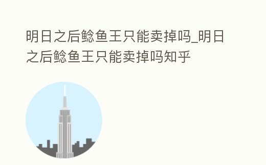 明日之后鯰魚王只能賣掉嗎_明日之后鯰魚王只能賣掉嗎知乎