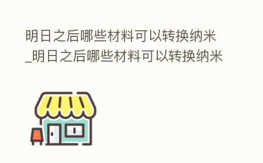 明日之后哪些材料可以轉(zhuǎn)換納米_明日之后哪些材料可以轉(zhuǎn)換納米裝備