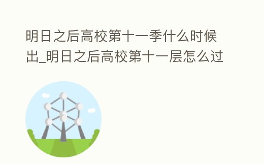 明日之后高校第十一季什么時候出_明日之后高校第十一層怎么過