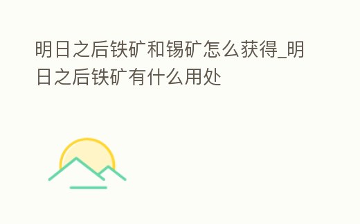 明日之后鐵礦和錫礦怎么獲得_明日之后鐵礦有什么用處