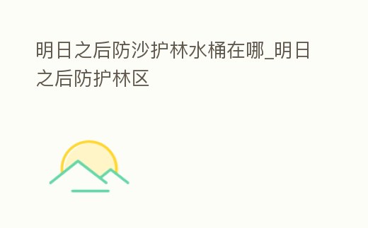 明日之后防沙護林水桶在哪_明日之后防護林區(qū)