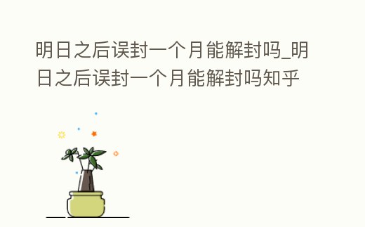 明日之后誤封一個月能解封嗎_明日之后誤封一個月能解封嗎知乎