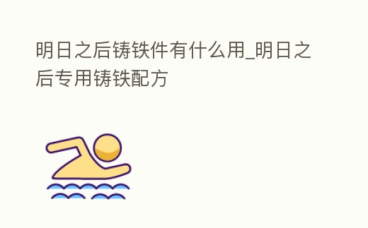 明日之后鑄鐵件有什么用_明日之后專用鑄鐵配方