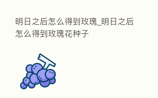 明日之后怎么得到玫瑰_明日之后怎么得到玫瑰花種子
