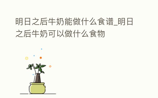 明日之后牛奶能做什么食譜_明日之后牛奶可以做什么食物