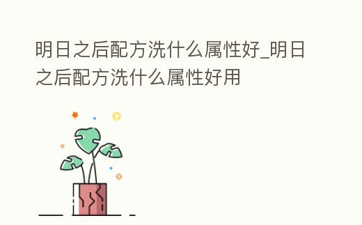 明日之后配方洗什么屬性好_明日之后配方洗什么屬性好用