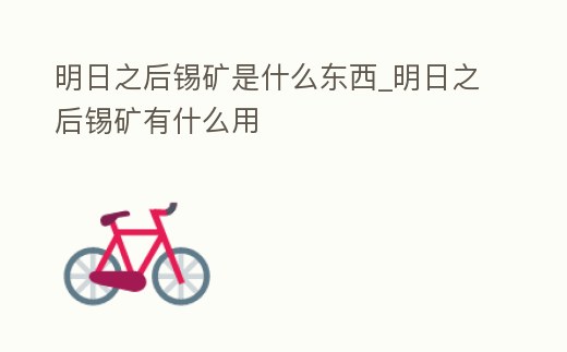 明日之后錫礦是什么東西_明日之后錫礦有什么用