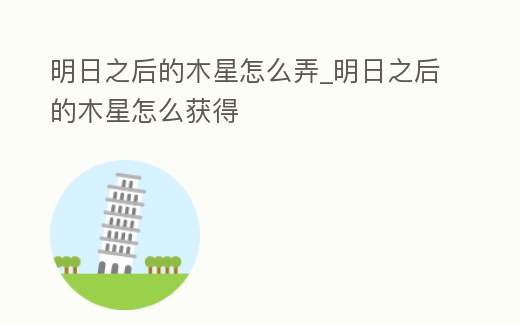 明日之后的木星怎么弄_明日之后的木星怎么獲得