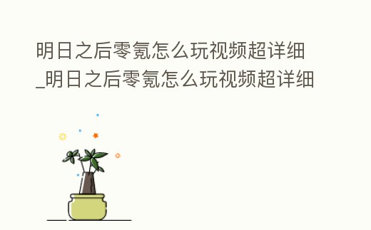 明日之后零氪怎么玩視頻超詳細(xì)_明日之后零氪怎么玩視頻超詳細(xì)教學(xué)
