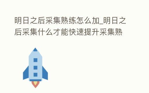 明日之后采集熟練怎么加_明日之后采集什么才能快速提升采集熟練度