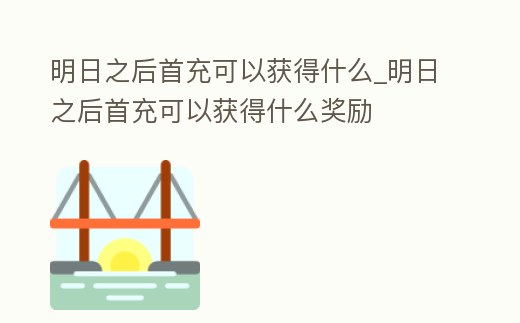 明日之后首充可以獲得什么_明日之后首充可以獲得什么獎勵