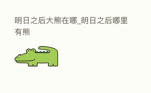明日之后大熊在哪_明日之后哪里有熊