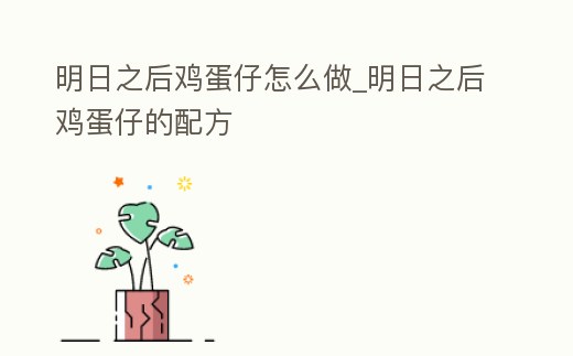 明日之后雞蛋仔怎么做_明日之后雞蛋仔的配方