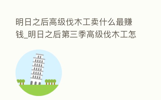 明日之后高級伐木工賣什么最賺錢_明日之后第三季高級伐木工怎么賺金條
