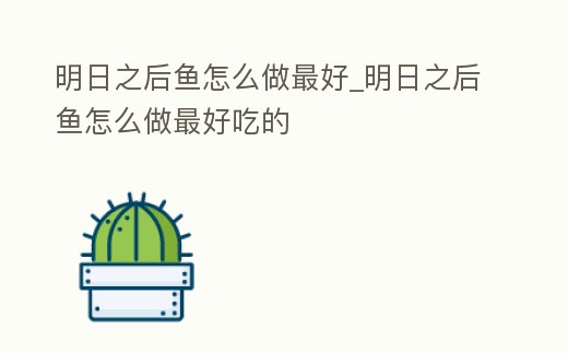 明日之后魚(yú)怎么做最好_明日之后魚(yú)怎么做最好吃的