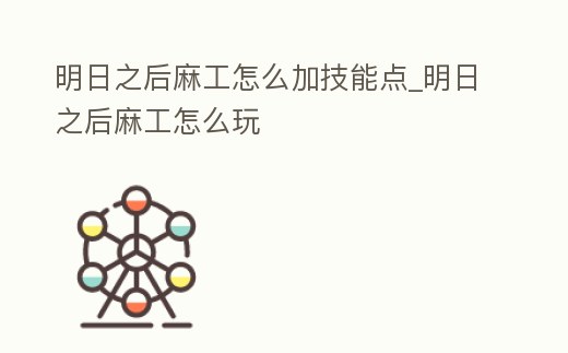 明日之后麻工怎么加技能點_明日之后麻工怎么玩