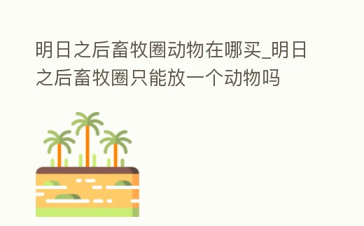 明日之后畜牧圈動物在哪買_明日之后畜牧圈只能放一個動物嗎