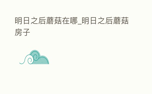 明日之后蘑菇在哪_明日之后蘑菇房子