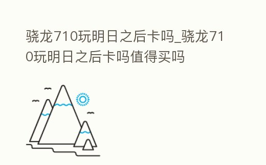 驍龍710玩明日之后卡嗎_驍龍710玩明日之后卡嗎值得買嗎