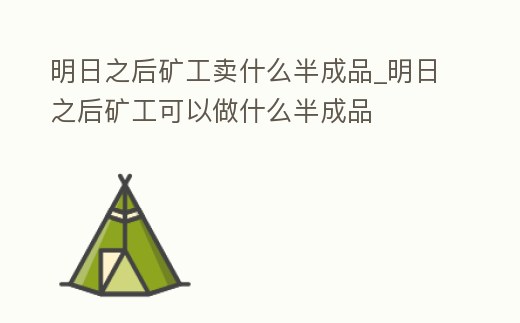 明日之后礦工賣什么半成品_明日之后礦工可以做什么半成品