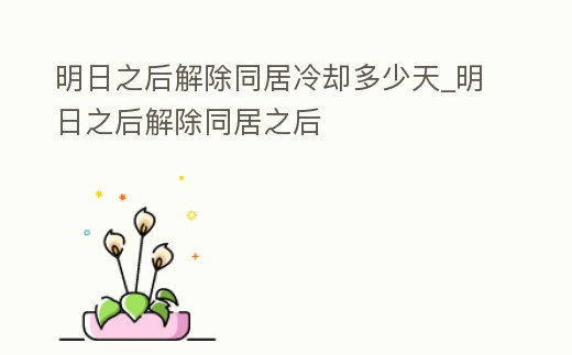 明日之后解除同居冷卻多少天_明日之后解除同居之后