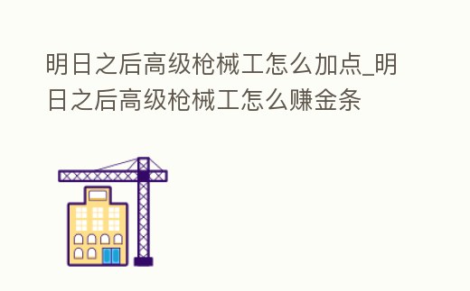 明日之后高級槍械工怎么加點_明日之后高級槍械工怎么賺金條