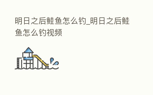 明日之后鮭魚怎么釣_明日之后鮭魚怎么釣視頻