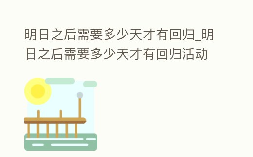 明日之后需要多少天才有回歸_明日之后需要多少天才有回歸活動