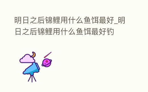 明日之后錦鯉用什么魚(yú)餌最好_明日之后錦鯉用什么魚(yú)餌最好釣
