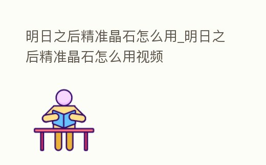 明日之后精準晶石怎么用_明日之后精準晶石怎么用視頻