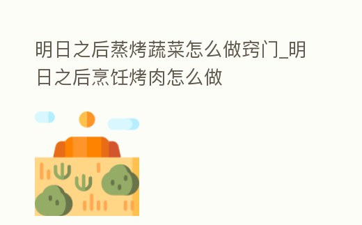 明日之后蒸烤蔬菜怎么做竅門_明日之后烹飪烤肉怎么做
