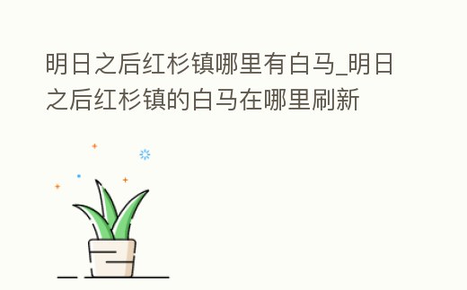 明日之后紅杉鎮哪里有白馬_明日之后紅杉鎮的白馬在哪里刷新