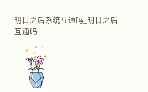 明日之后系統互通嗎_明日之后 互通嗎