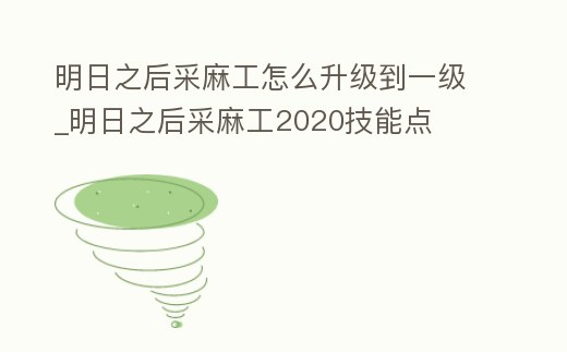 明日之后采麻工怎么升級(jí)到一級(jí)_明日之后采麻工2020技能點(diǎn)