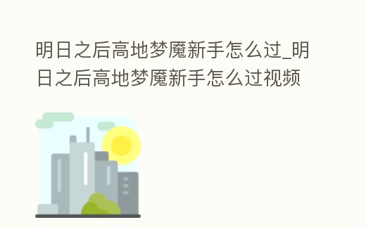 明日之后高地夢魘新手怎么過_明日之后高地夢魘新手怎么過視頻