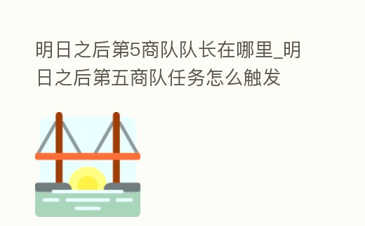 明日之后第5商隊(duì)隊(duì)長在哪里_明日之后第五商隊(duì)任務(wù)怎么觸發(fā)