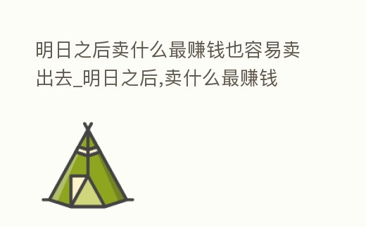 明日之后賣什么最賺錢也容易賣出去_明日之后,賣什么最賺錢